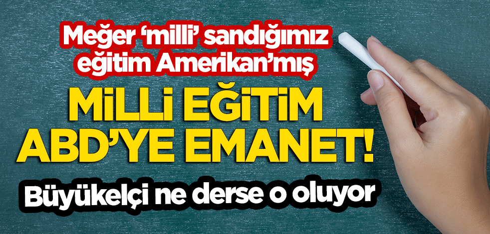 Meğer ‘milli’ sandığımız eğitim Amerikan’mış! Milli Eğitim ABD’ye emanet! Büyükelçi ne derse o oluyor